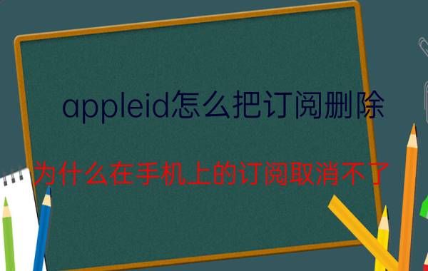 appleid怎么把订阅删除 为什么在手机上的订阅取消不了？